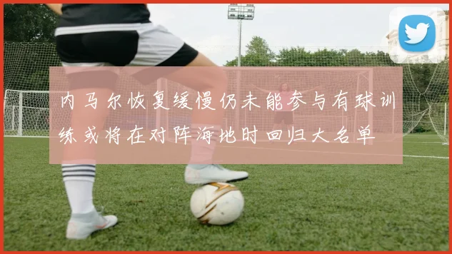 内马尔恢复缓慢仍未能参与有球训练或将在对阵海地时回归大名单