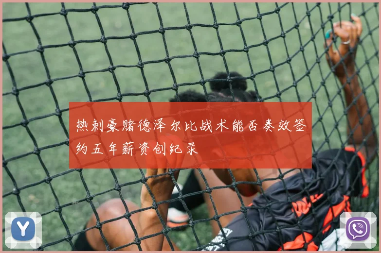热刺豪赌德泽尔比战术能否奏效签约五年薪资创纪录