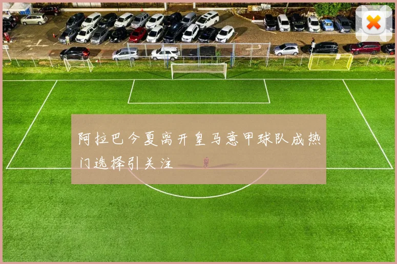 阿拉巴今夏离开皇马意甲球队成热门选择引关注