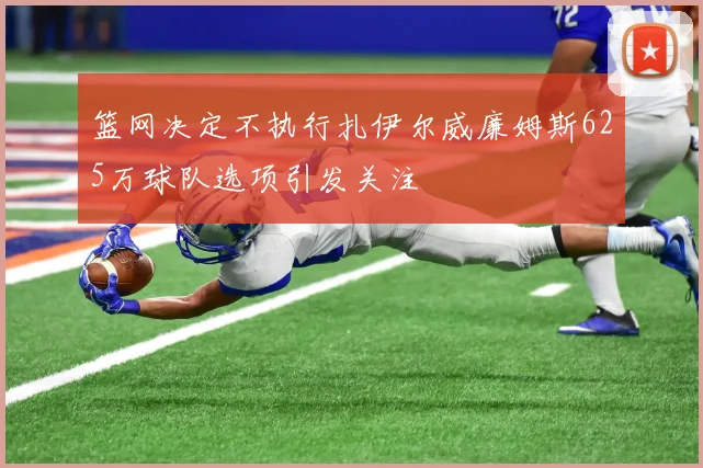 篮网决定不执行扎伊尔威廉姆斯625万球队选项引发关注