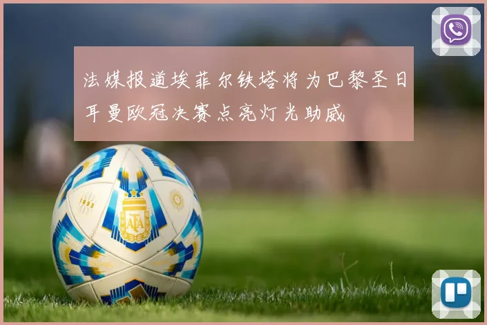 法媒报道埃菲尔铁塔将为巴黎圣日耳曼欧冠决赛点亮灯光助威