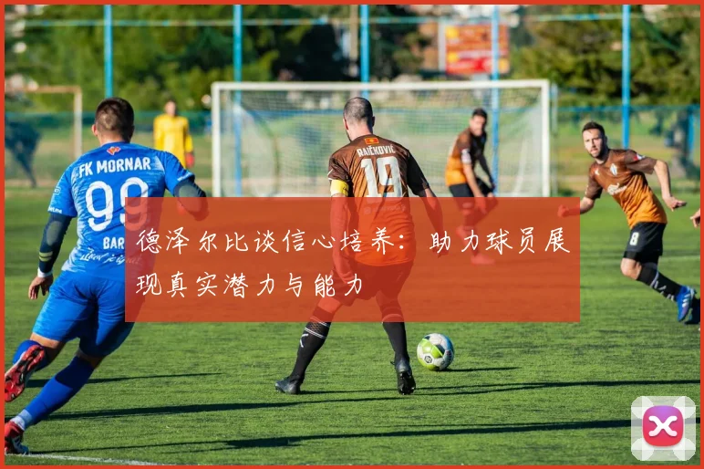 德泽尔比谈信心培养：助力球员展现真实潜力与能力