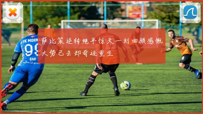 萨比策逆转绝平惊天一刻回顾感慨大势已去却奇迹重生