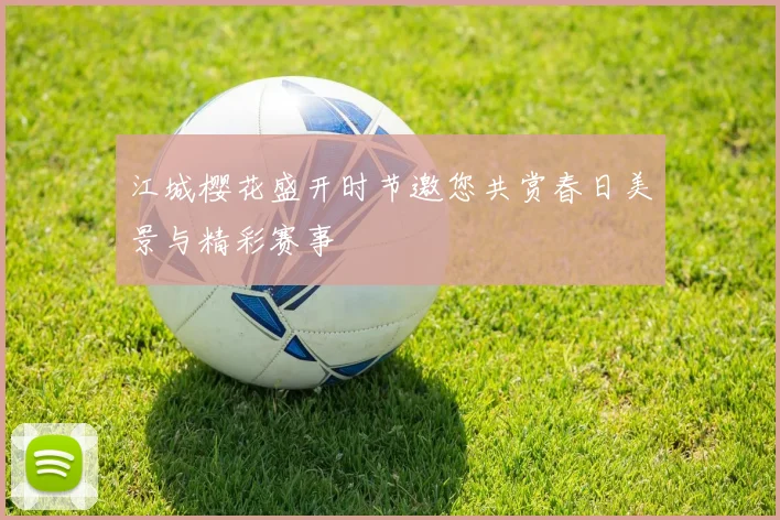 江城樱花盛开时节邀您共赏春日美景与精彩赛事