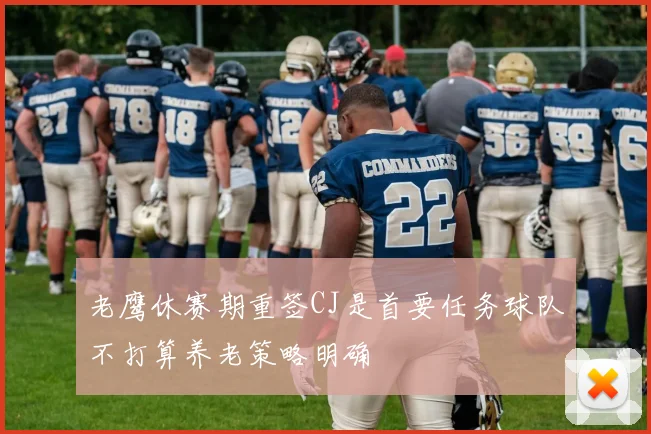 老鹰休赛期重签CJ是首要任务球队不打算养老策略明确