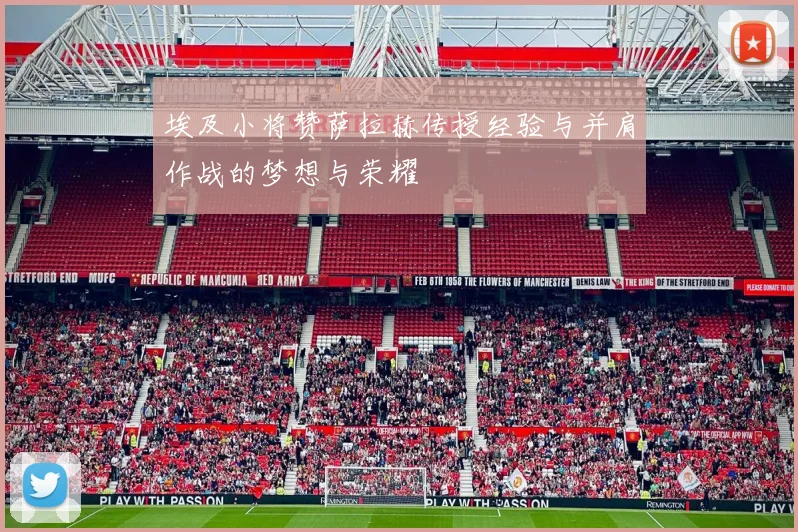 埃及小将赞萨拉赫传授经验与并肩作战的梦想与荣耀