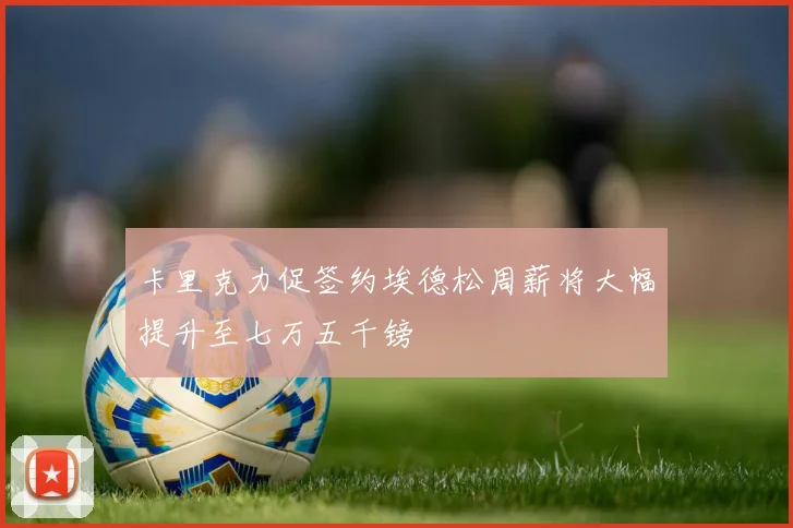 卡里克力促签约埃德松周薪将大幅提升至七万五千镑