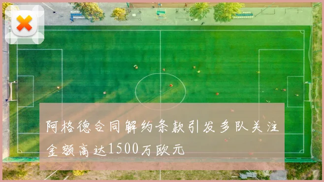 阿格德合同解约条款引发多队关注金额高达1500万欧元