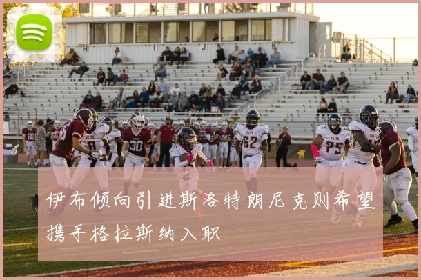 伊布倾向引进斯洛特朗尼克则希望携手格拉斯纳入职