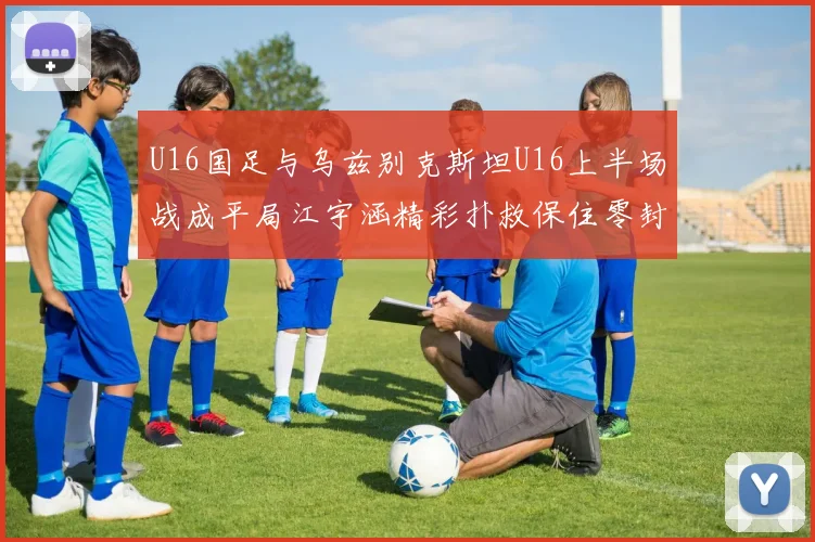 U16国足与乌兹别克斯坦U16上半场战成平局江宇涵精彩扑救保住零封纪录