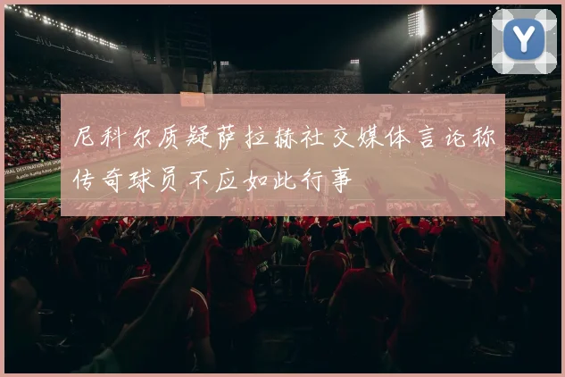 尼科尔质疑萨拉赫社交媒体言论称传奇球员不应如此行事