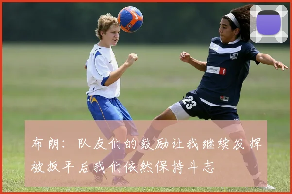 布朗：队友们的鼓励让我继续发挥被扳平后我们依然保持斗志