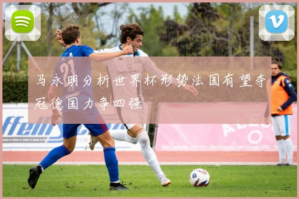 马永明分析世界杯形势法国有望夺冠德国力争四强