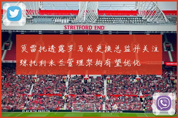 莫雷托透露罗马或更换总监并关注琼托利米兰管理架构有望优化