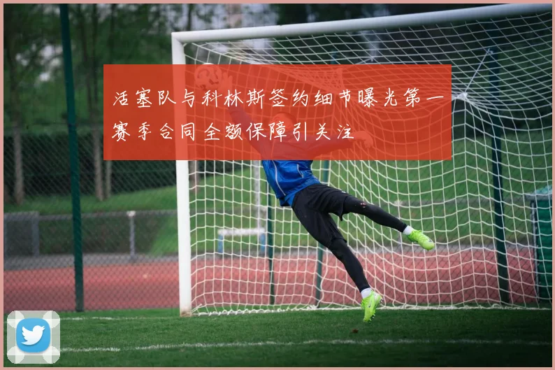 活塞队与科林斯签约细节曝光第一赛季合同全额保障引关注